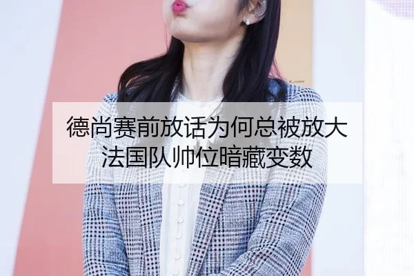 德尚赛前放话为何总被放大 法国队帅位暗藏变数